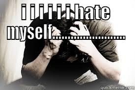 I I I I I I HATE MYSELF........................  Misc