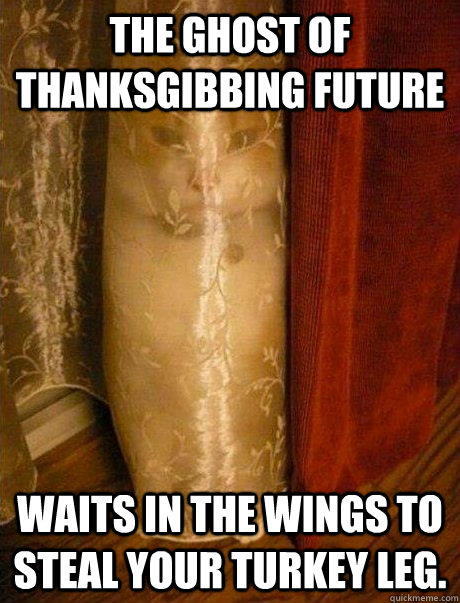 THE GHOST OF THANKSGIBBING FUTURE WAITS IN THE WINGS TO STEAL YOUR TURKEY LEG. - THE GHOST OF THANKSGIBBING FUTURE WAITS IN THE WINGS TO STEAL YOUR TURKEY LEG.  Ghost of Thanksgibbing