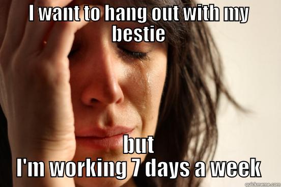 I WANT TO HANG OUT WITH MY BESTIE BUT I'M WORKING 7 DAYS A WEEK First World Problems