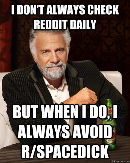 i don't always check reddit daily but when i do, i always avoid r/spacedick  The Most Interesting Man In The World