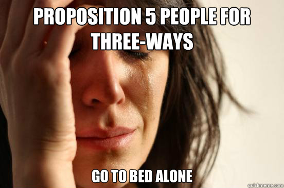 proposition 5 people for three-ways go to bed alone   First World Problems
