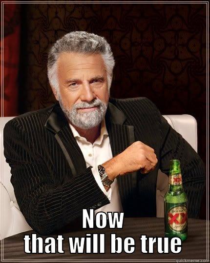  NOW THAT WILL BE TRUE The Most Interesting Man In The World