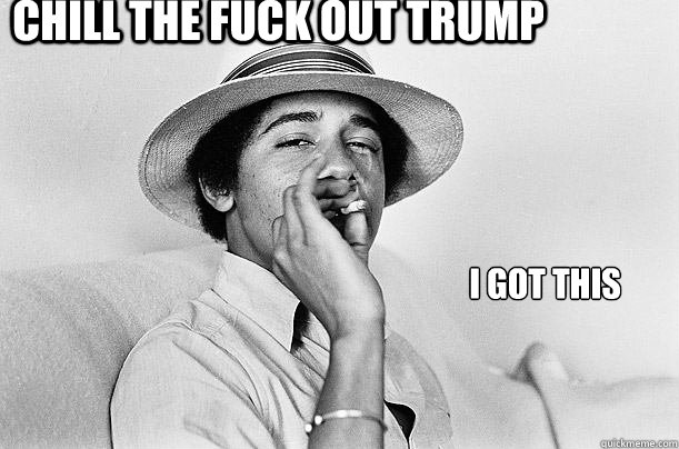 CHILL THE FUCK OUT TRUMP I GOT THIS  Barack Obama