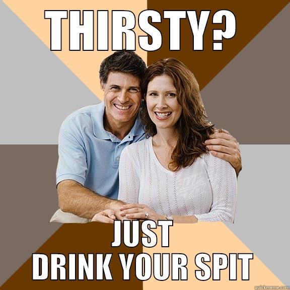 OH, THIRSTY - THIRSTY? JUST DRINK YOUR SPIT Scumbag Parents