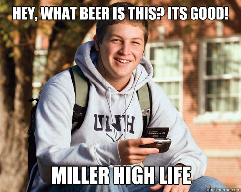hey, what beer is this? its good! miller high life - hey, what beer is this? its good! miller high life  College Freshman