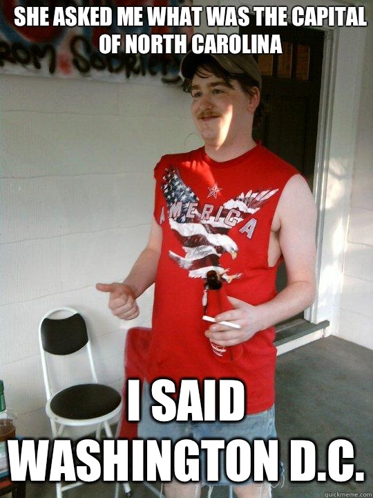 She asked me what was the capital of North Carolina  I said Washington D.C.  Redneck Randal