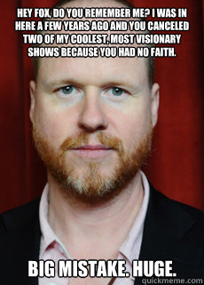 hey fox, do you remember me? i was in here a few years ago and you canceled two of my coolest, most visionary shows because you had no faith. big mistake. huge.  Joss Whedon Meme