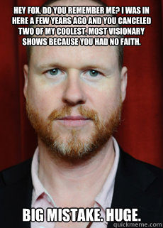 hey fox, do you remember me? i was in here a few years ago and you canceled two of my coolest, most visionary shows because you had no faith. big mistake. huge. - hey fox, do you remember me? i was in here a few years ago and you canceled two of my coolest, most visionary shows because you had no faith. big mistake. huge.  Joss Whedon Meme