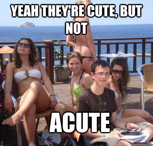 Yeah they're cute, but not acute  Priority Peter