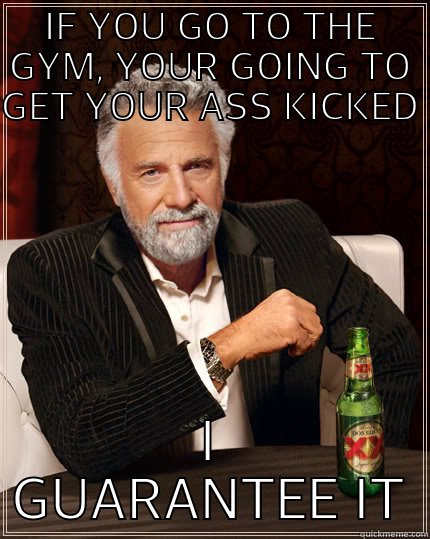 IF YOU GO TO THE GYM, YOUR GOING TO GET YOUR ASS KICKED I GUARANTEE IT The Most Interesting Man In The World