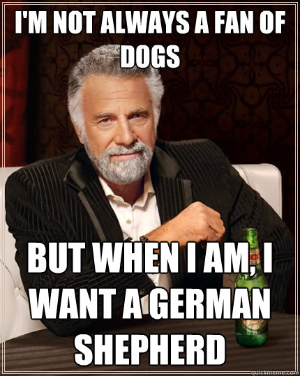 I'm not always a fan of dogs But when I am, I want a german shepherd  The Most Interesting Man In The World