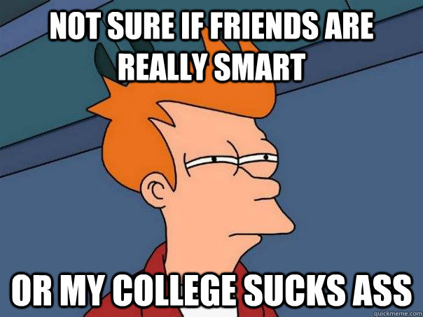 Not sure if friends are really smart Or my college sucks ass  Futurama Fry
