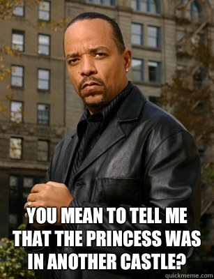  You mean to tell me that the princess was in another castle? -  You mean to tell me that the princess was in another castle?  Thats messed up Ice T