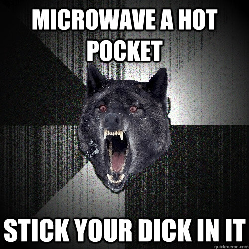 Microwave a hot pocket stick your dick in it - Microwave a hot pocket stick your dick in it  Insanity Wolf