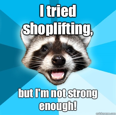 I tried shoplifting, but I'm not strong enough!  Lame Pun Coon