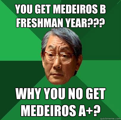 You get medeiros b freshman year??? why you no get medeiros a+?  High Expectations Asian Father