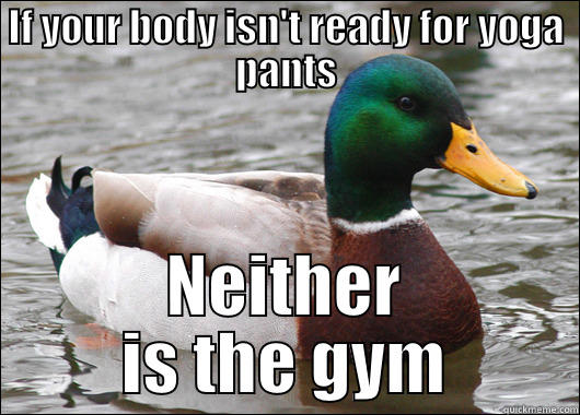 IF YOUR BODY ISN'T READY FOR YOGA PANTS NEITHER IS THE GYM Actual Advice Mallard