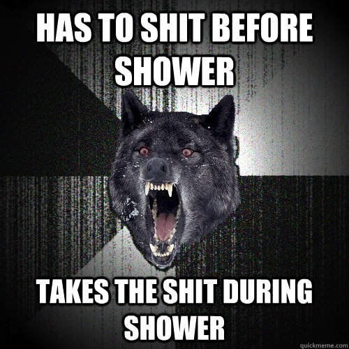 Has to shit before shower takes the shit during shower  Insanity Wolf