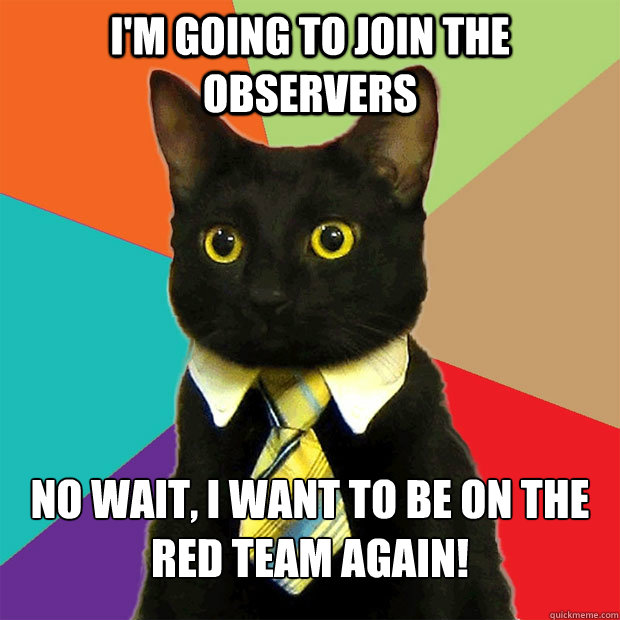 I'm going to join the observers No wait, I want to be on the red team again!  Business Cat