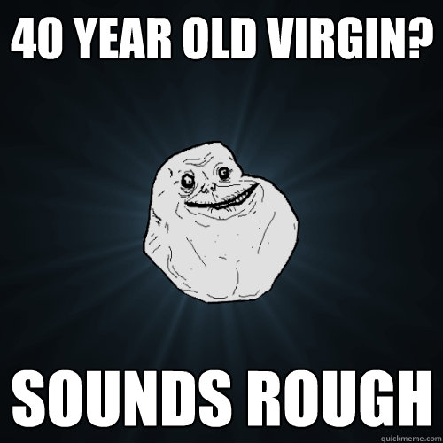 40 year old virgin? sounds rough  Forever Alone
