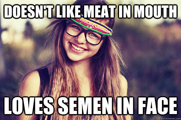 Doesn't like meat in mouth Loves semen in face  Annoying Vegetarian