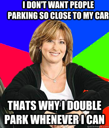 I don't want people parking so close to my car thats why I double park whenever I can  Sheltering Suburban Mom