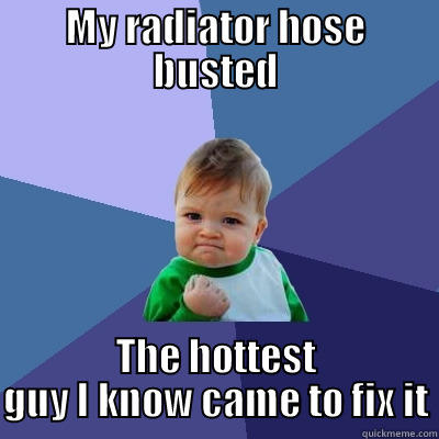 Car trouble? - MY RADIATOR HOSE BUSTED THE HOTTEST GUY I KNOW CAME TO FIX IT Success Kid