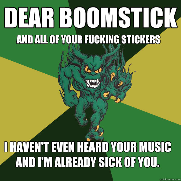 Dear boomstick  and all of your fucking stickers I haven't even heard your music and I'm already sick of you.  Green Terror