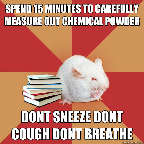 spend 15 minutes to carefully measure out chemical powder dont sneeze dont cough dont breathe  - spend 15 minutes to carefully measure out chemical powder dont sneeze dont cough dont breathe   Science Major Mouse