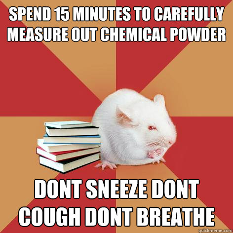 spend 15 minutes to carefully measure out chemical powder dont sneeze dont cough dont breathe   Science Major Mouse