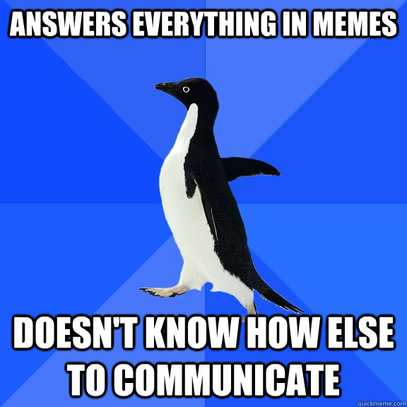 Answers everything in memes Doesn't know how else to communicate  Socially Awkward Penguin