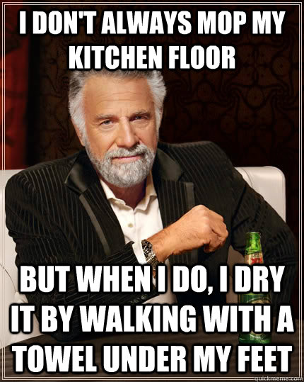 I don't always mop my kitchen floor but when I do, i dry it by walking with a towel under my feet  The Most Interesting Man In The World