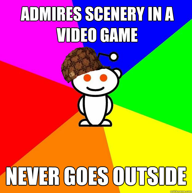 admires scenery in a video game Never goes outside  Scumbag Redditor