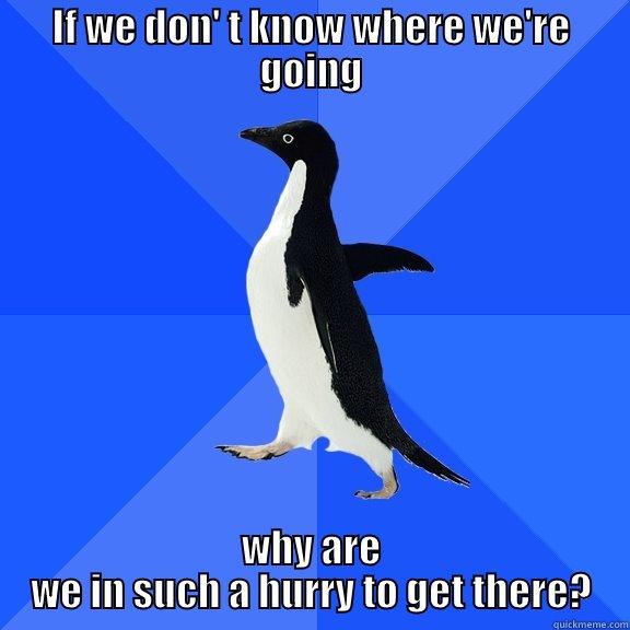IF WE DON' T KNOW WHERE WE'RE GOING WHY ARE WE IN SUCH A HURRY TO GET THERE? Socially Awkward Penguin