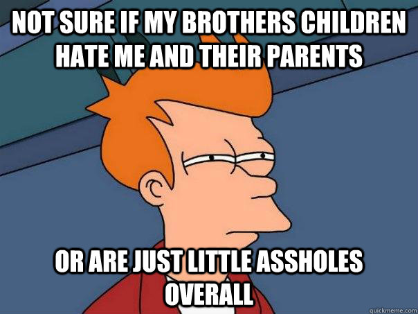 Not sure if my brothers children hate me and their parents Or are just little assholes overall  Futurama Fry