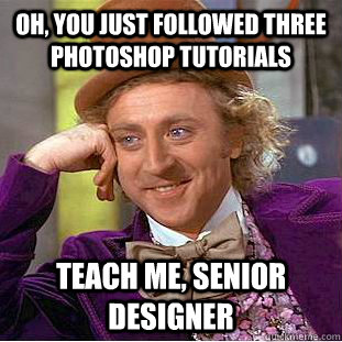 oh, you just followed three photoshop tutorials teach me, senior designer  Creepy Wonka