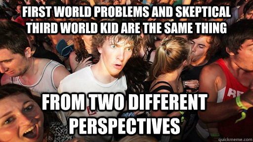 first world problems and skeptical third world kid are the same thing from two different perspectives  Sudden Clarity Clarence