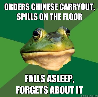 orders chinese carryout, spills on the floor falls asleep, 
forgets about it  Foul Bachelor Frog