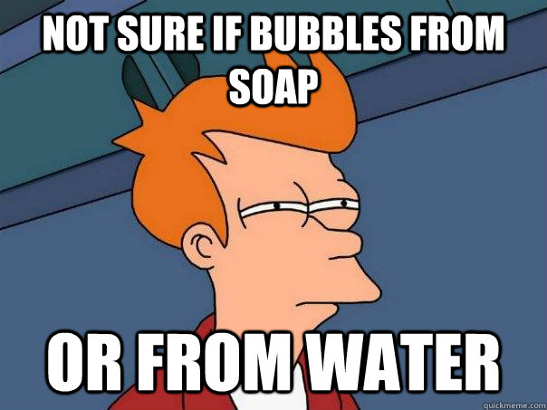 Not sure if bubbles from soap Or from water  Futurama Fry