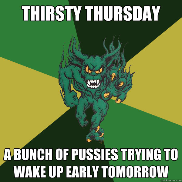 thirsty thursday a bunch of pussies trying to wake up early tomorrow - thirsty thursday a bunch of pussies trying to wake up early tomorrow  Green Terror
