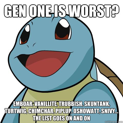 Gen one is worst? Emboar, vanillite, trubbish, skuntank, turtwig, chimchar, piplup, oshowatt, snivy...
the list goes on and on
 - Gen one is worst? Emboar, vanillite, trubbish, skuntank, turtwig, chimchar, piplup, oshowatt, snivy...
the list goes on and on
  Squirtle