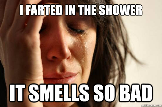 I farted in the shower It smells so bad   First World Problems
