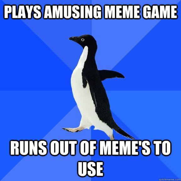 Plays amusing meme game Runs out of meme's to use  Socially Awkward Penguin