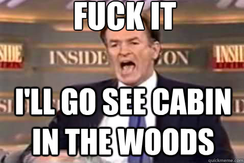 fuck it I'll go see Cabin in the woods  Fuck It Bill OReilly