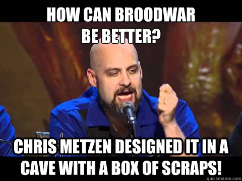 HOW CAN BROODWAR 
BE BETTER? CHRIS METZEN DESIGNED IT IN A CAVE WITH A BOX OF SCRAPS! - HOW CAN BROODWAR 
BE BETTER? CHRIS METZEN DESIGNED IT IN A CAVE WITH A BOX OF SCRAPS!  Terrible Terrible Browder