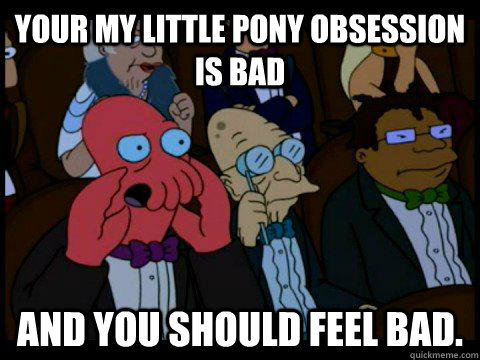 your My little pony obsession is bad   AND YOU SHOULD FEEL BAD.  BREAKING BAD ZOIDBERG