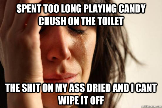 Spent too long playing candy crush on the toilet the shit on my ass dried and I cant wipe it off  First World Problems