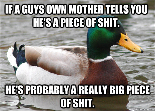 If a guys own mother tells you he's a piece of shit. He's probably a really BIG piece of shit.  Actual Advice Mallard