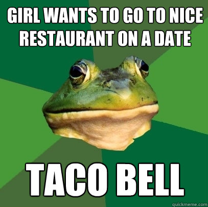 Girl Wants To go to nice restaurant on a date Taco Bell  Foul Bachelor Frog