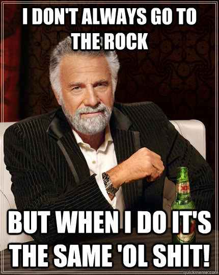 i don't always go to the rock but when i do it's the same 'ol shit! - i don't always go to the rock but when i do it's the same 'ol shit!  The Most Interesting Man In The World